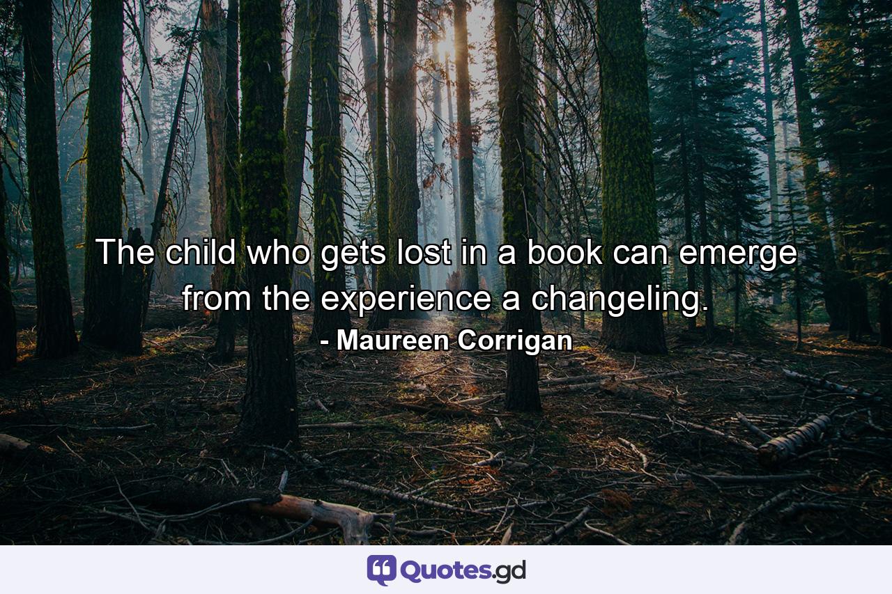 The child who gets lost in a book can emerge from the experience a changeling. - Quote by Maureen Corrigan