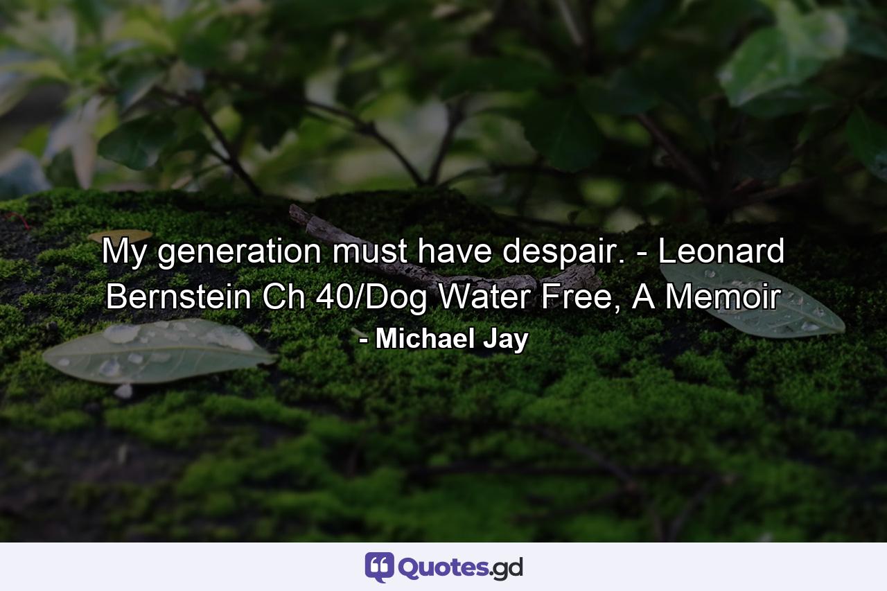 My generation must have despair. - Leonard Bernstein Ch 40/Dog Water Free, A Memoir - Quote by Michael Jay