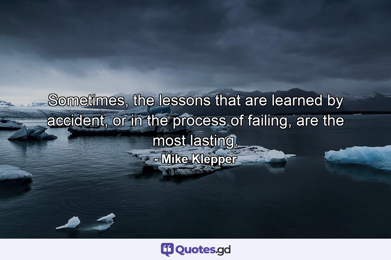 Sometimes, the lessons that are learned by accident, or in the process of failing, are the most lasting. - Quote by Mike Klepper