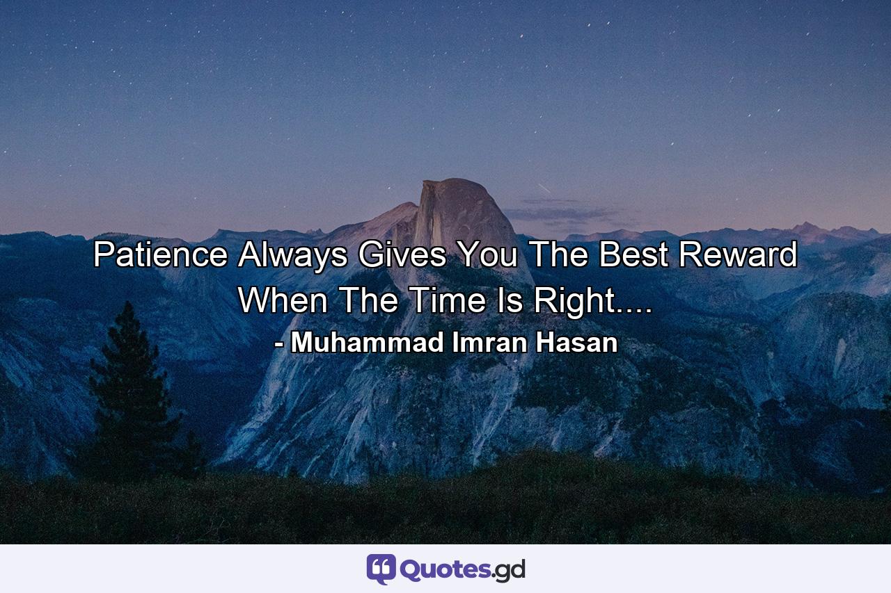 Patience Always Gives You The Best Reward When The Time Is Right.... - Quote by Muhammad Imran Hasan