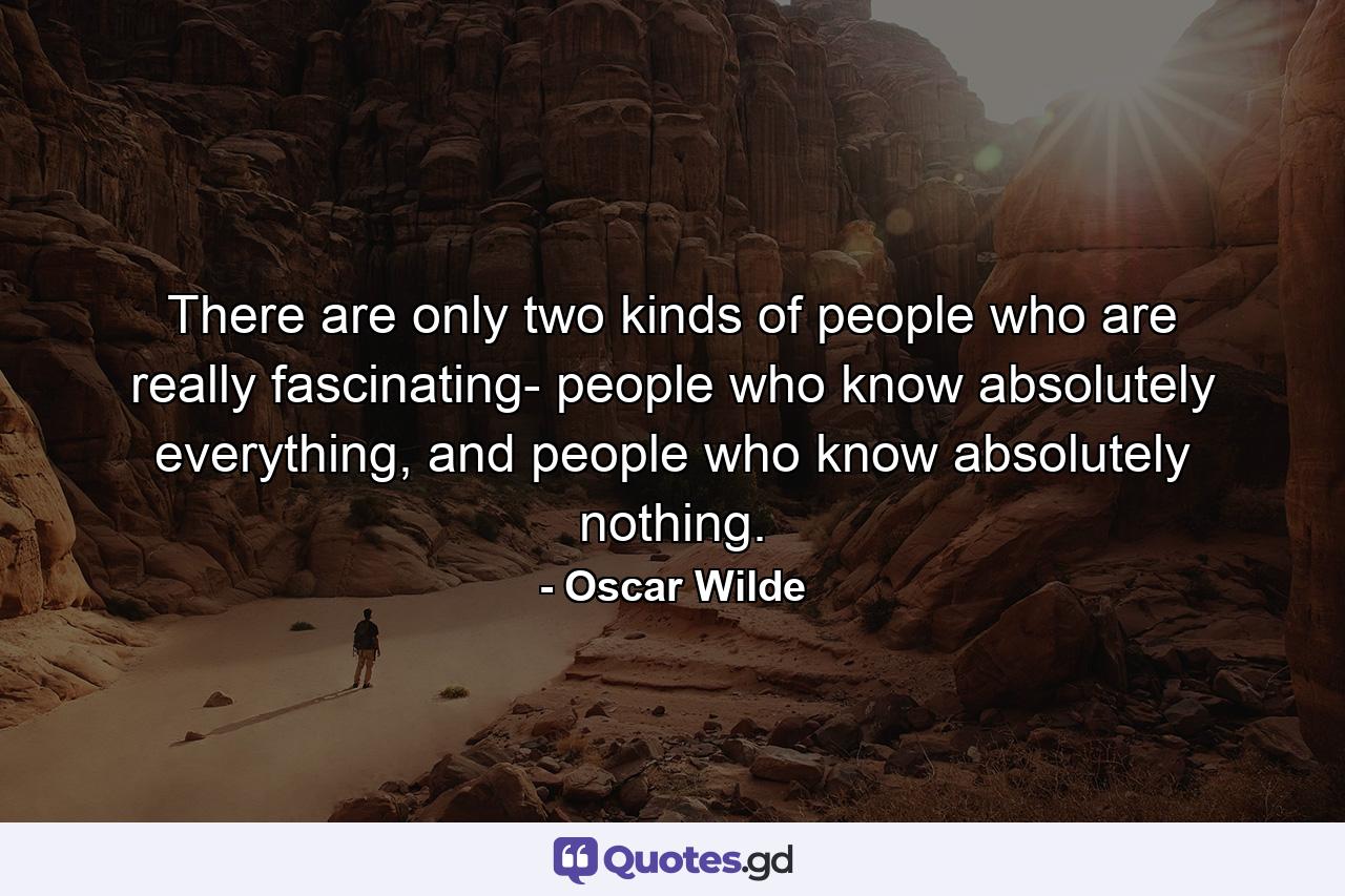 There are only two kinds of people who are really fascinating- people who know absolutely everything, and people who know absolutely nothing. - Quote by Oscar Wilde