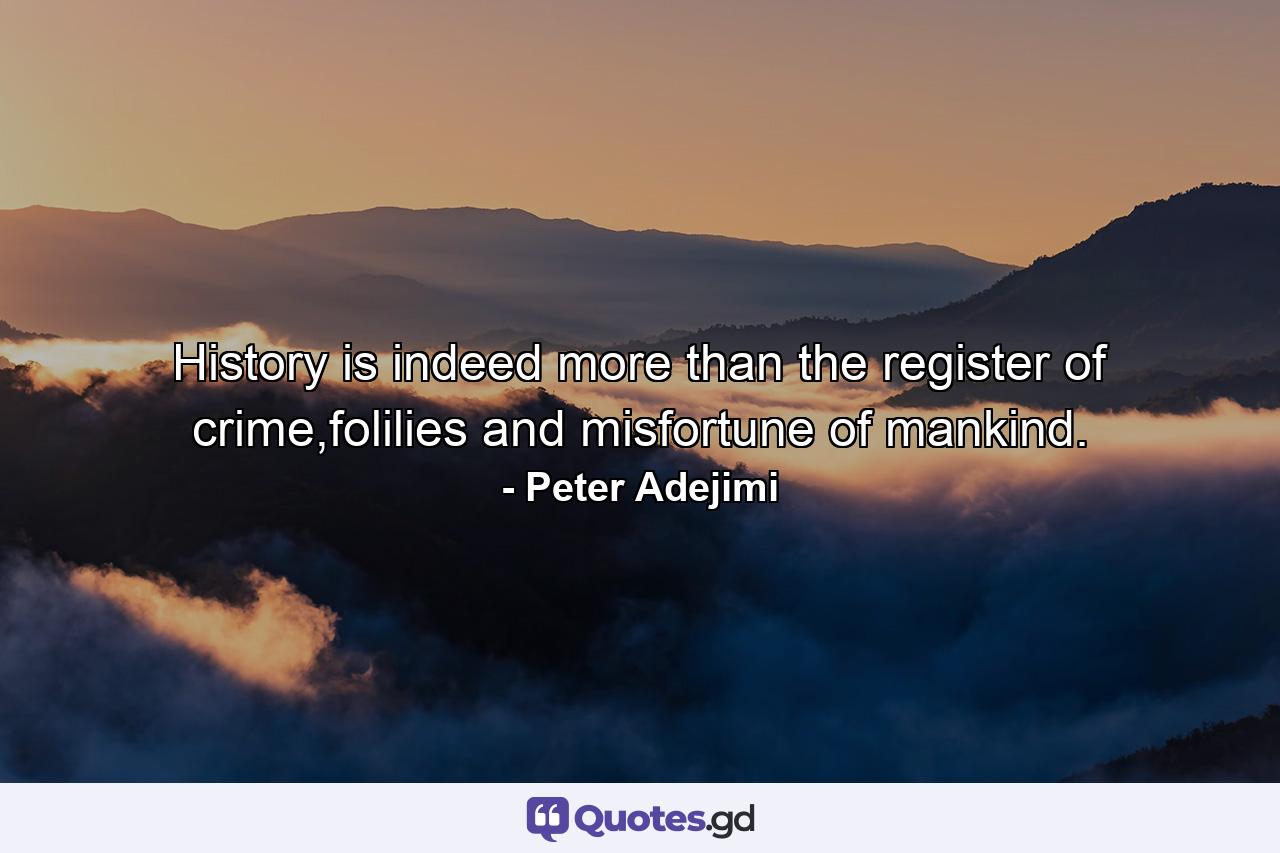 History is indeed more than the register of crime,folilies and misfortune of mankind. - Quote by Peter Adejimi