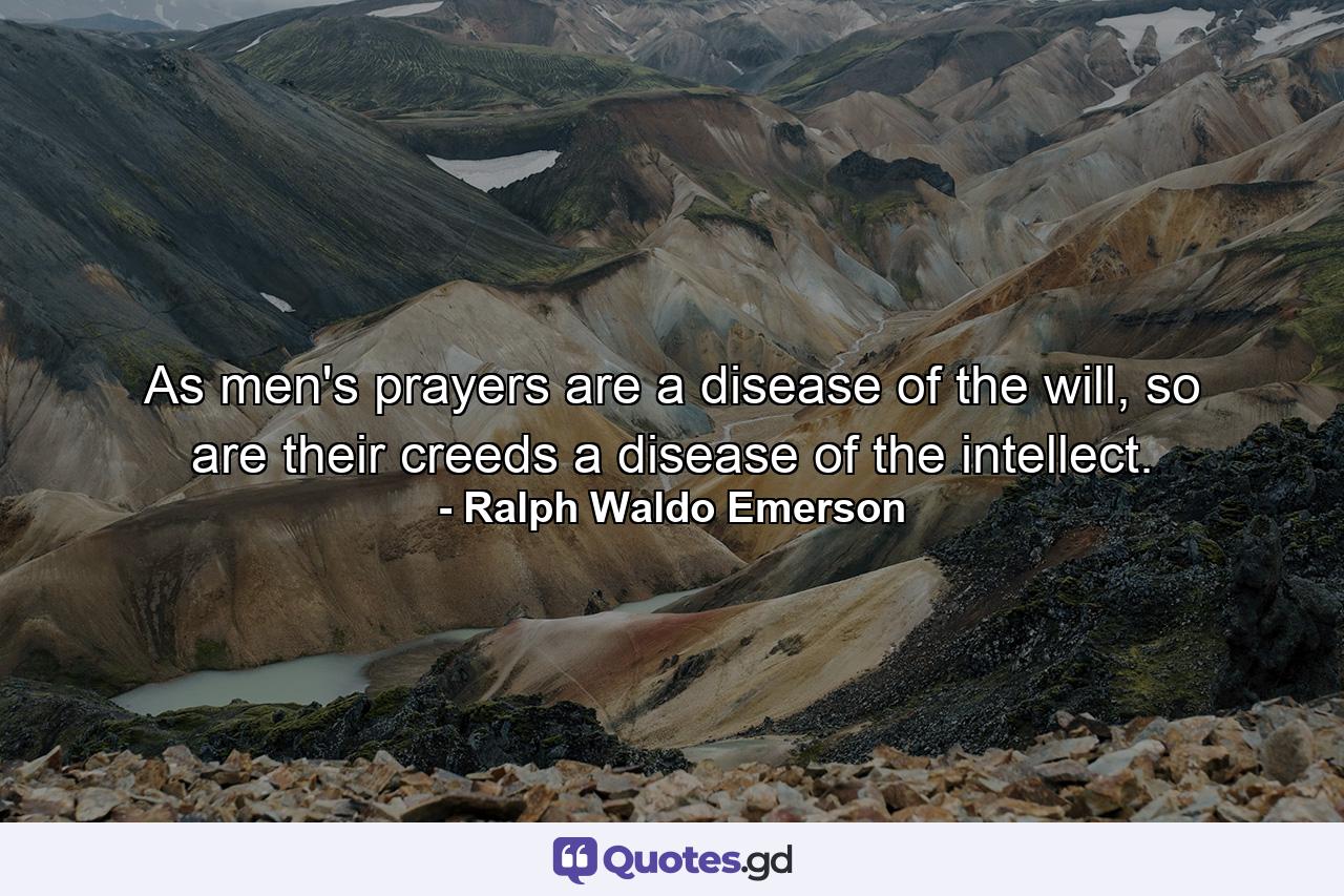 As men's prayers are a disease of the will, so are their creeds a disease of the intellect. - Quote by Ralph Waldo Emerson