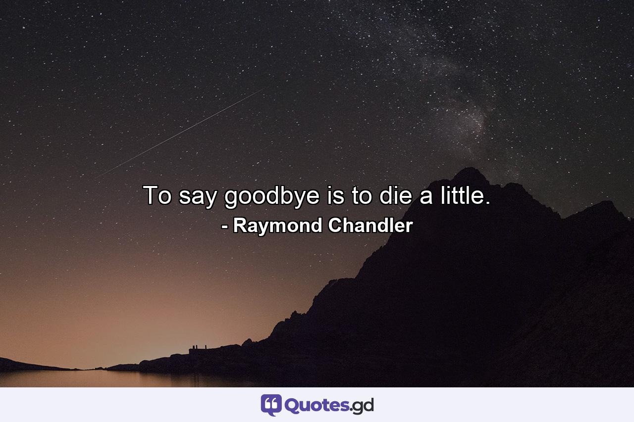 To say goodbye is to die a little. - Quote by Raymond Chandler