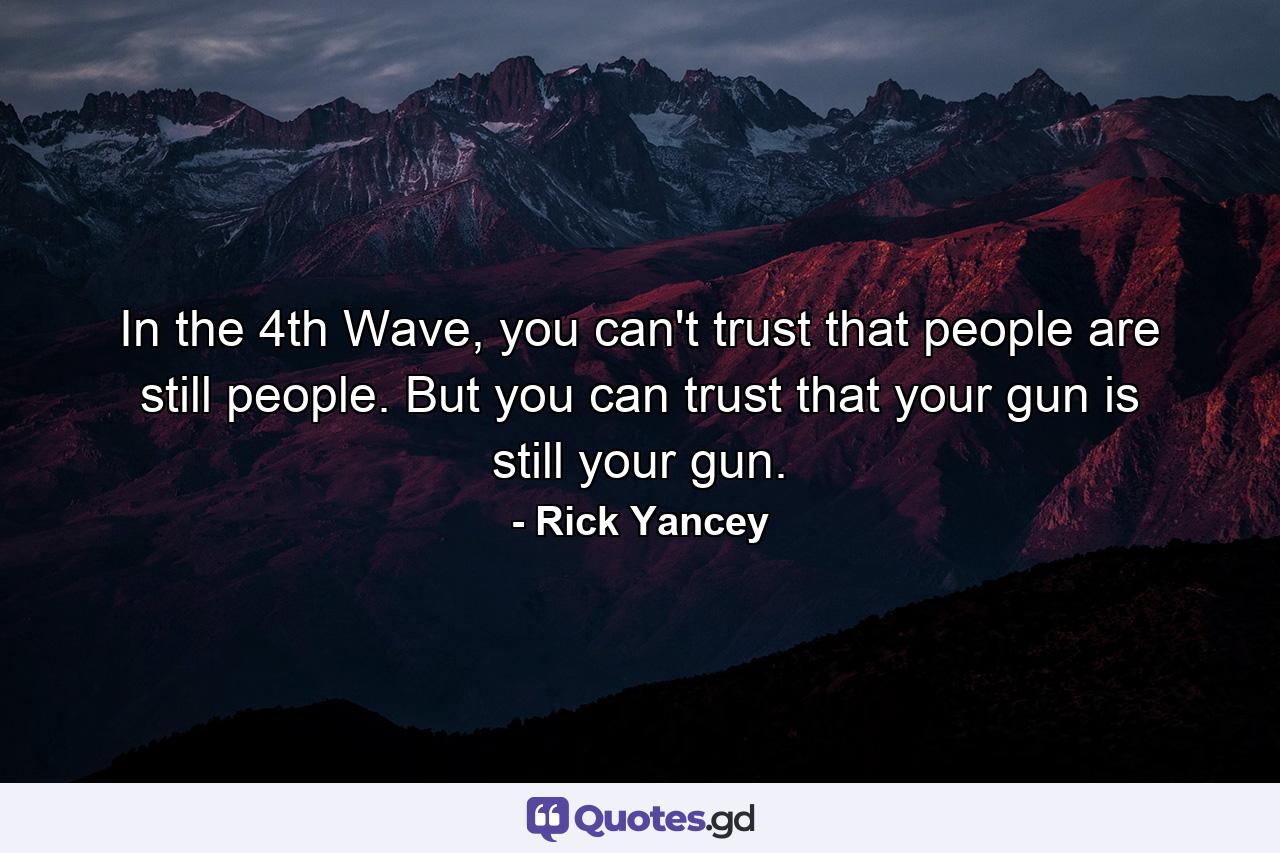 In the 4th Wave, you can't trust that people are still people. But you can trust that your gun is still your gun. - Quote by Rick Yancey