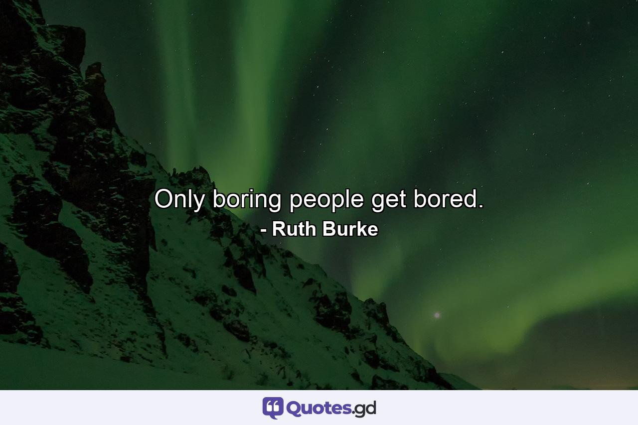 Only boring people get bored. - Quote by Ruth Burke