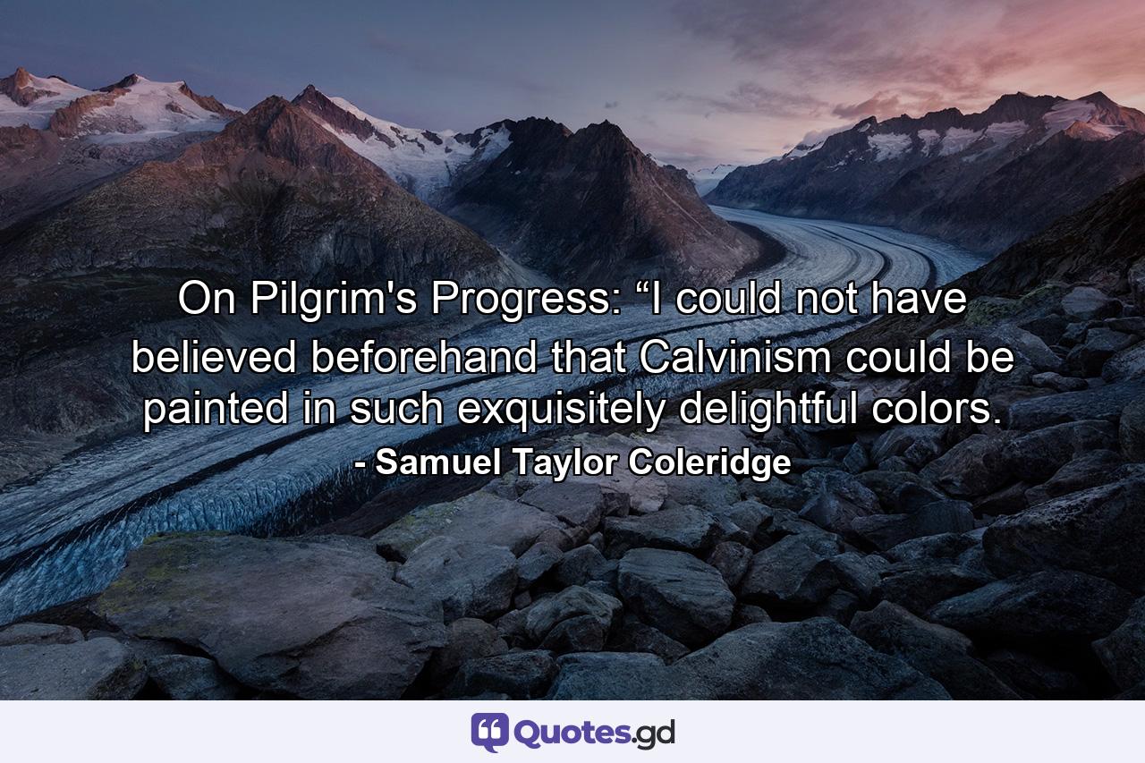 On Pilgrim's Progress: “I could not have believed beforehand that Calvinism could be painted in such exquisitely delightful colors. - Quote by Samuel Taylor Coleridge