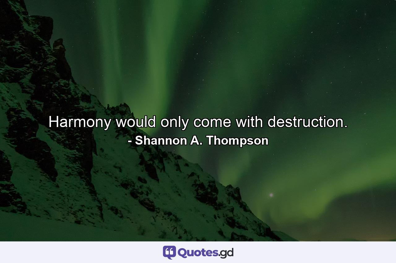 Harmony would only come with destruction. - Quote by Shannon A. Thompson