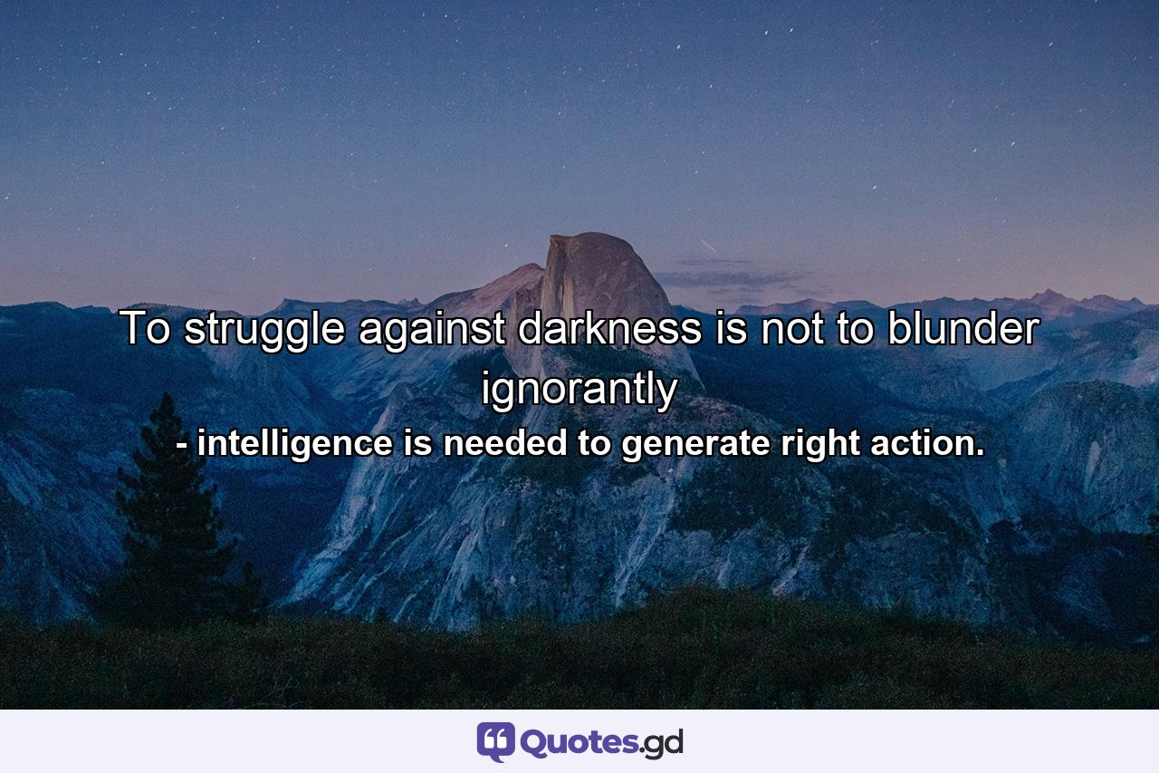 To struggle against darkness is not to blunder ignorantly - Quote by intelligence is needed to generate right action.