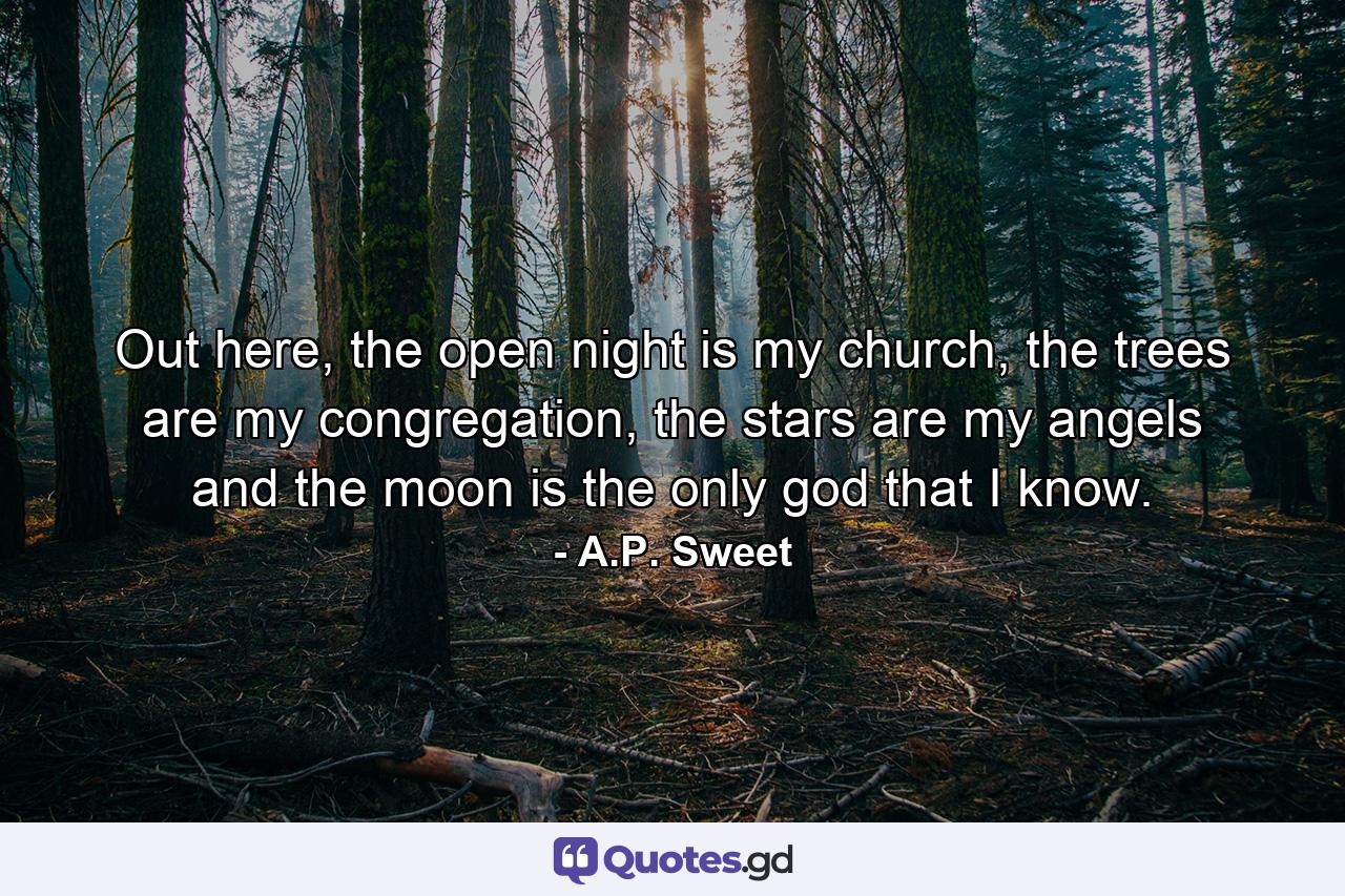 Out here, the open night is my church, the trees are my congregation, the stars are my angels and the moon is the only god that I know. - Quote by A.P. Sweet