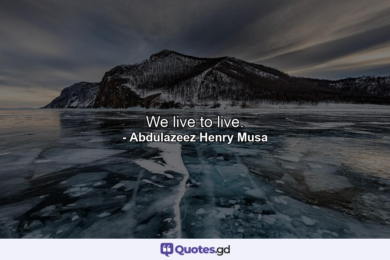 We live to live. - Quote by Abdulazeez Henry Musa