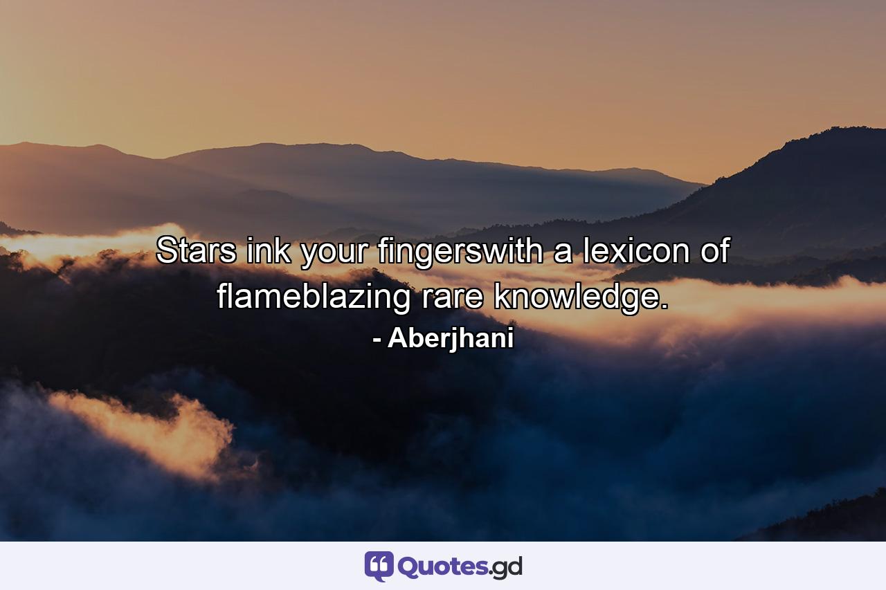 Stars ink your fingerswith a lexicon of flameblazing rare knowledge. - Quote by Aberjhani