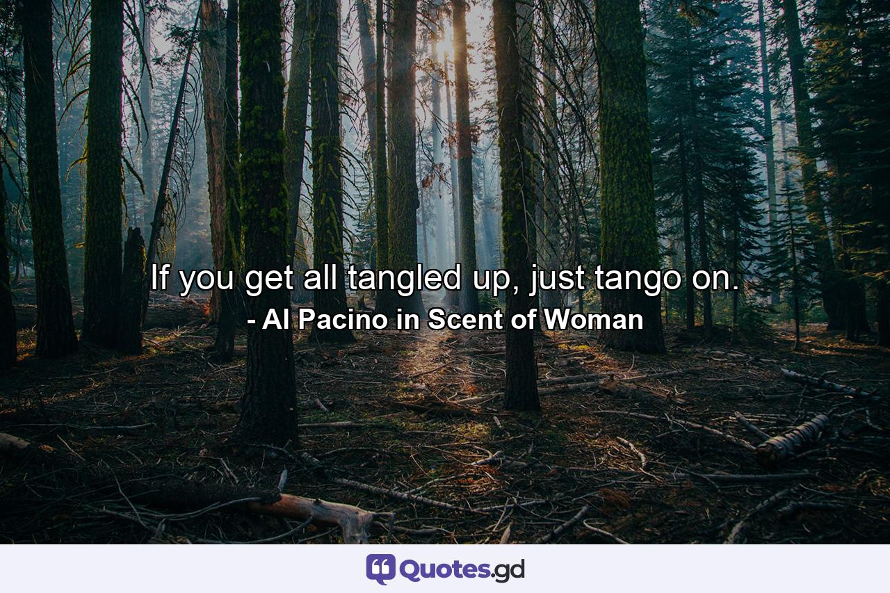 If you get all tangled up, just tango on. - Quote by Al Pacino in Scent of Woman
