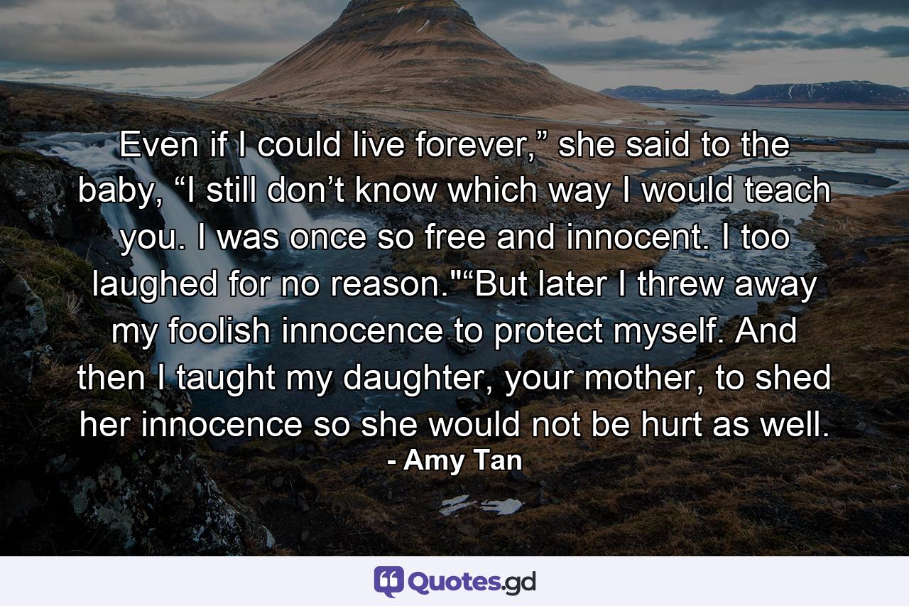 Even if I could live forever,” she said to the baby, “I still don’t know which way I would teach you. I was once so free and innocent. I too laughed for no reason.