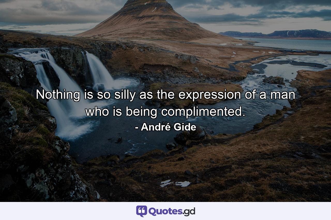 Nothing is so silly as the expression of a man who is being complimented. - Quote by André Gide