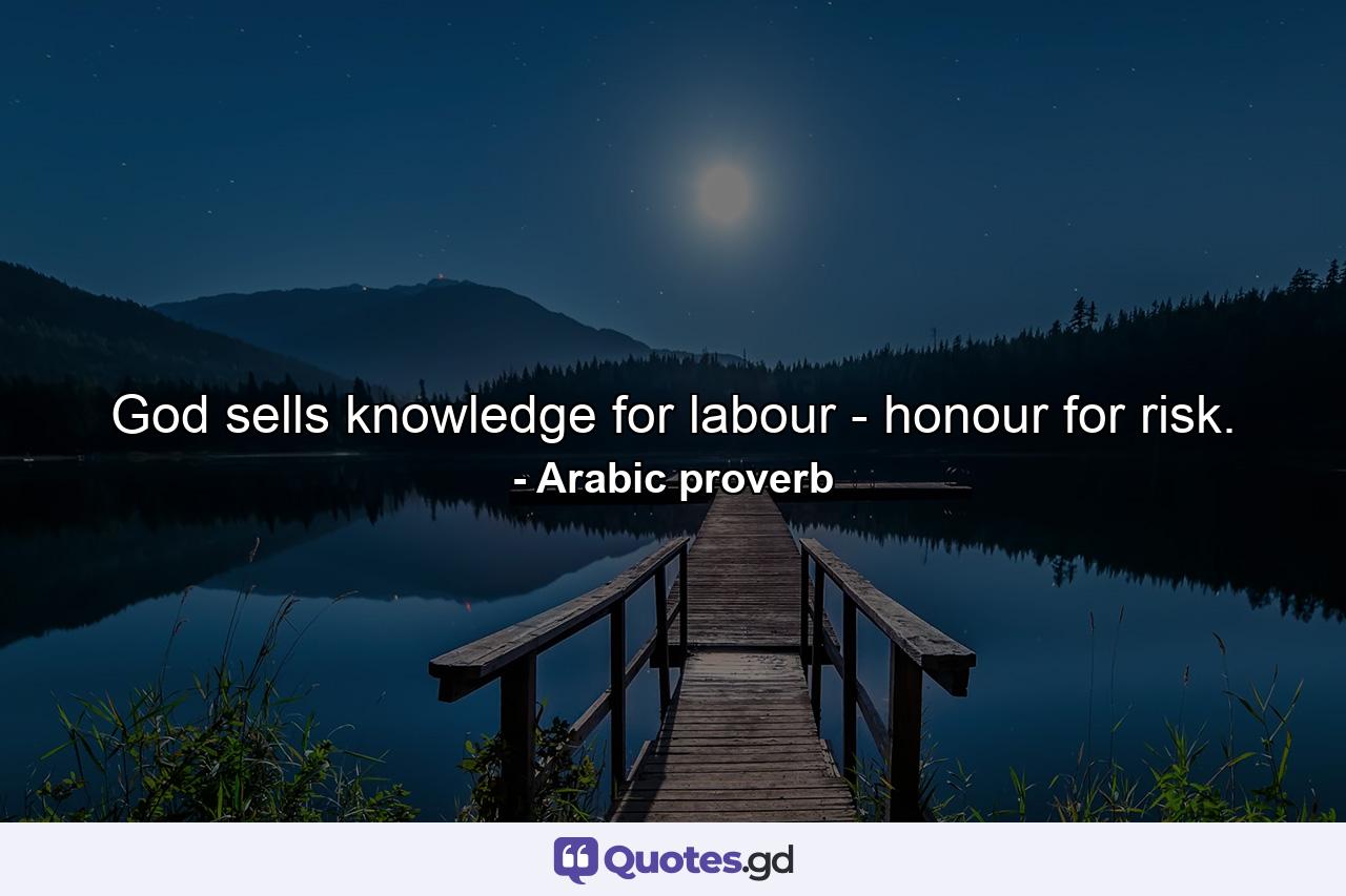 God sells knowledge for labour - honour for risk. - Quote by Arabic proverb