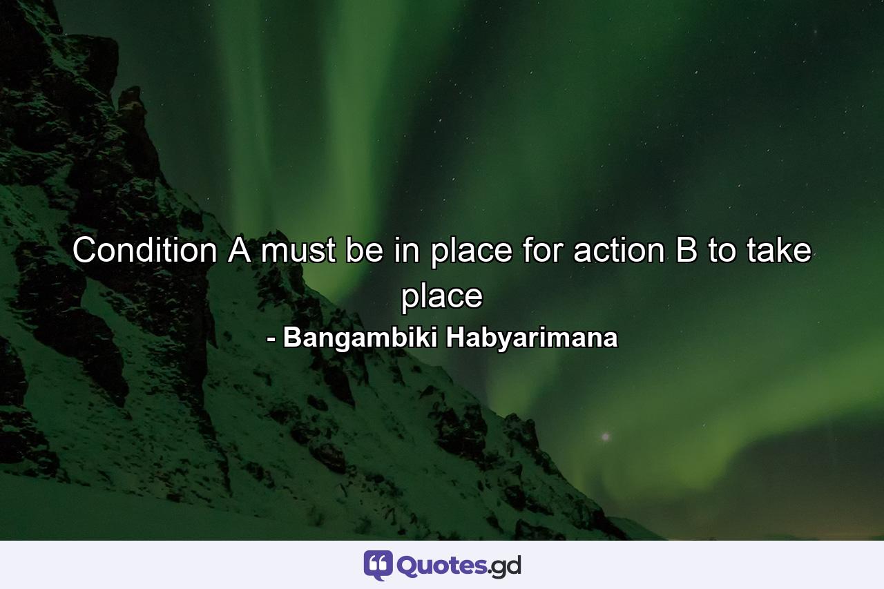 Condition A must be in place for action B to take place - Quote by Bangambiki Habyarimana