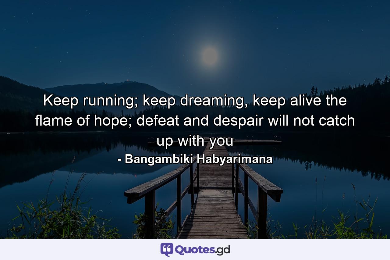 Keep running; keep dreaming, keep alive the flame of hope; defeat and despair will not catch up with you - Quote by Bangambiki Habyarimana