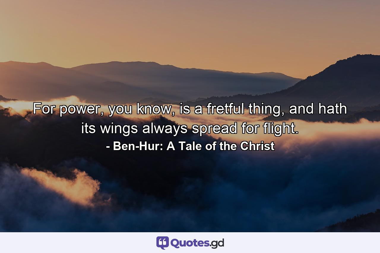 For power, you know, is a fretful thing, and hath its wings always spread for flight. - Quote by Ben-Hur: A Tale of the Christ
