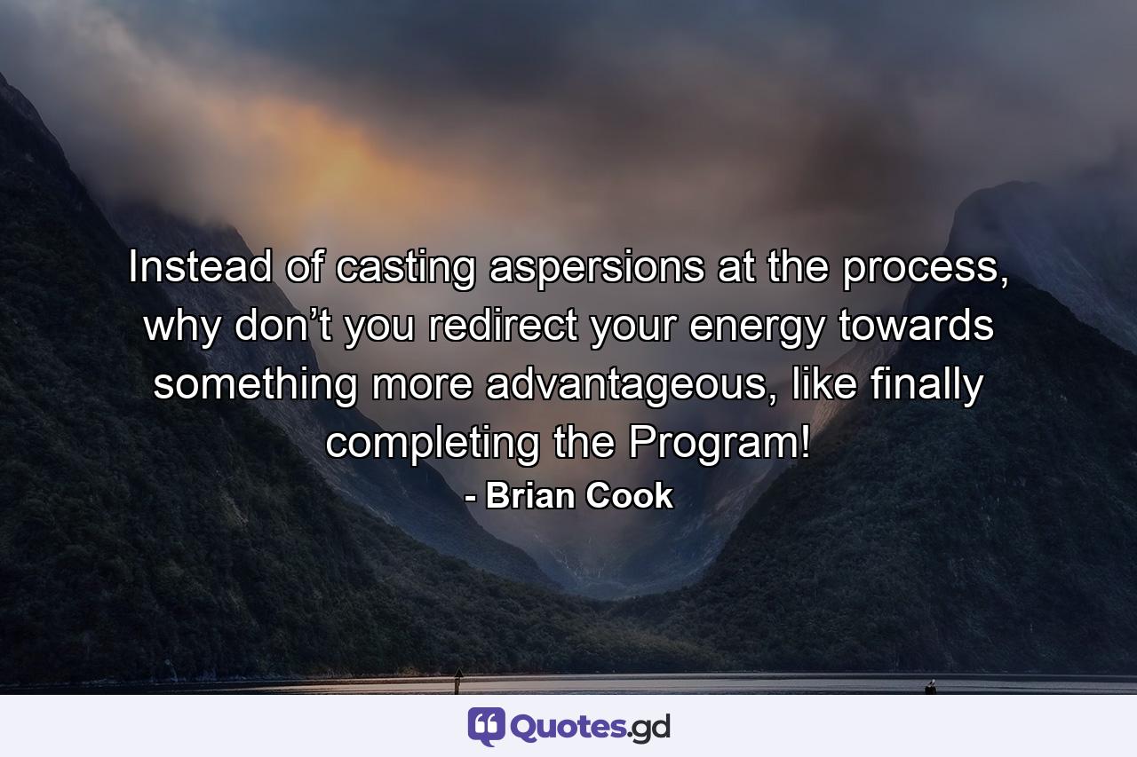 Instead of casting aspersions at the process, why don’t you redirect your energy towards something more advantageous, like finally completing the Program! - Quote by Brian Cook