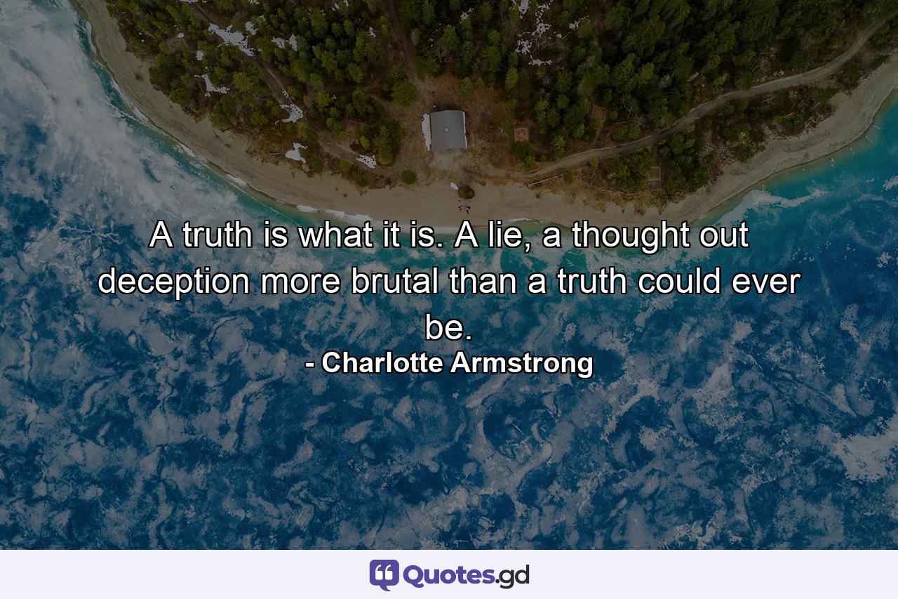A truth is what it is. A lie, a thought out deception more brutal than a truth could ever be. - Quote by Charlotte Armstrong