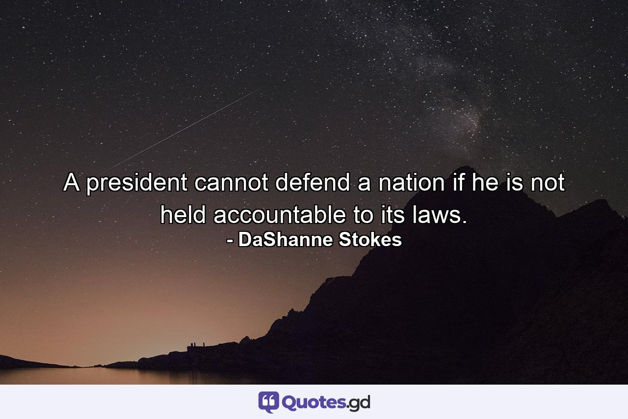 A president cannot defend a nation if he is not held accountable to its laws. - Quote by DaShanne Stokes