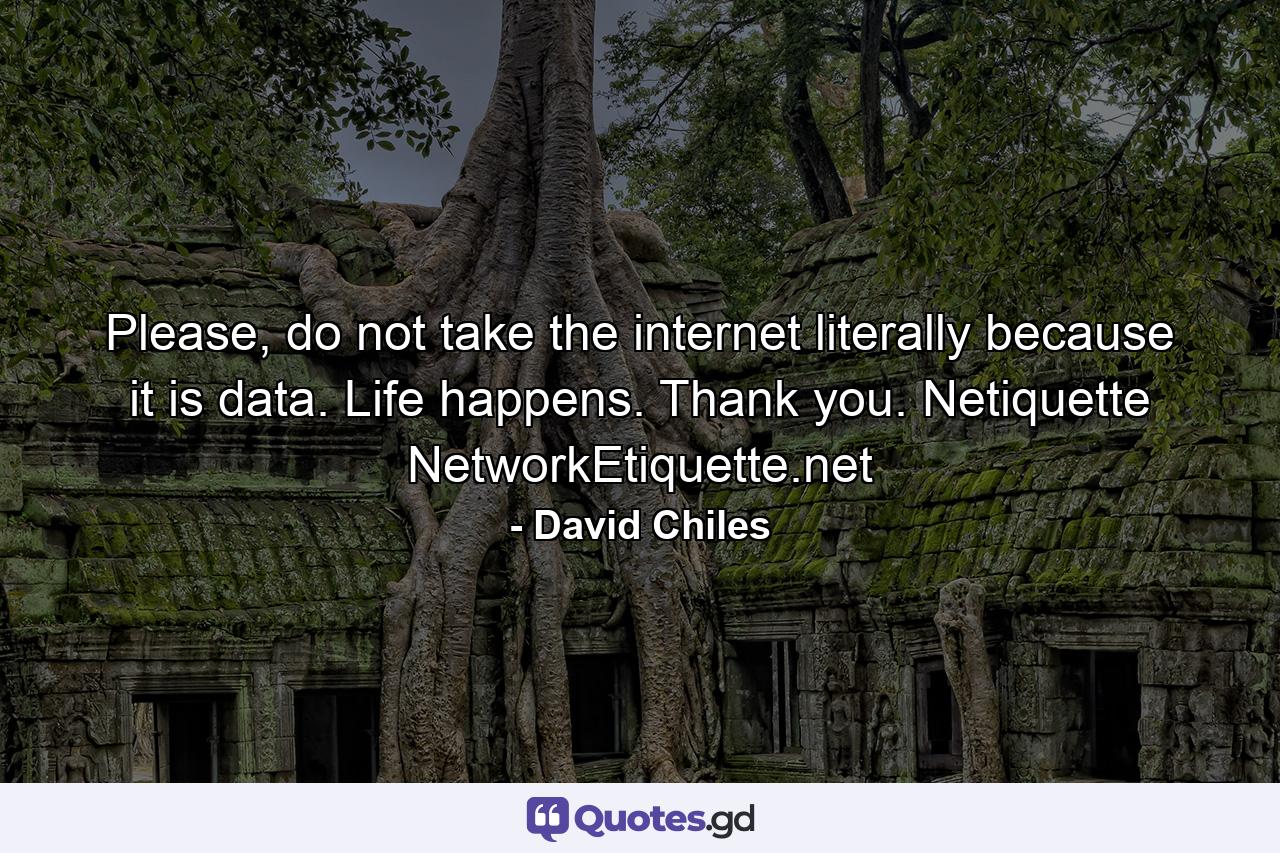 Please, do not take the internet literally because it is data. Life happens. Thank you. Netiquette NetworkEtiquette.net - Quote by David Chiles