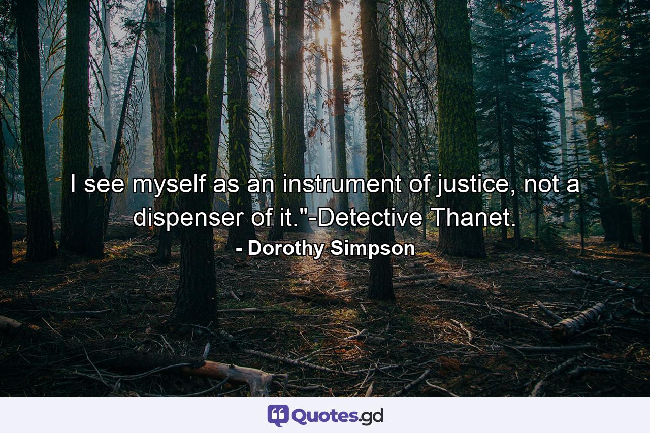 I see myself as an instrument of justice, not a dispenser of it.