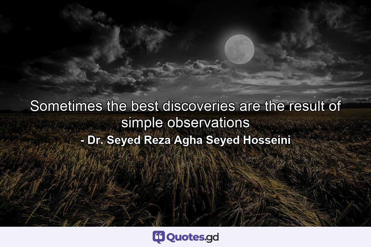 Sometimes the best discoveries are the result of simple observations - Quote by Dr. Seyed Reza Agha Seyed Hosseini