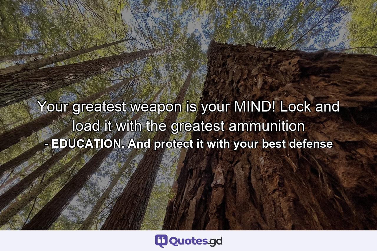 Your greatest weapon is your MIND! Lock and load it with the greatest ammunition - Quote by EDUCATION. And protect it with your best defense