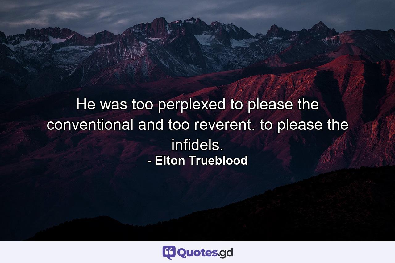 He was too perplexed to please the conventional and too reverent. to please the infidels. - Quote by Elton Trueblood