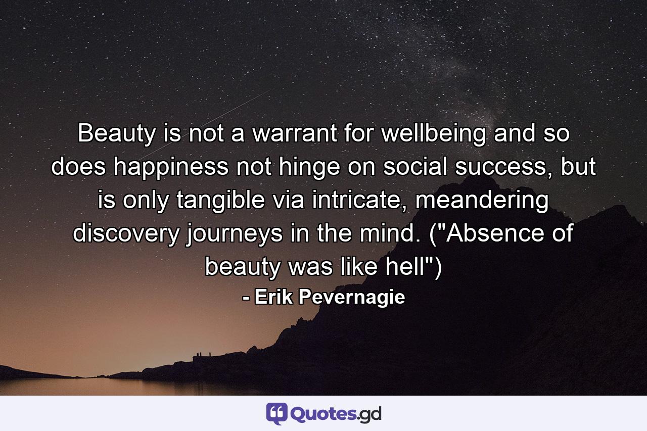 Beauty is not a warrant for wellbeing and so does happiness not hinge on social success, but is only tangible via intricate, meandering discovery journeys in the mind. (