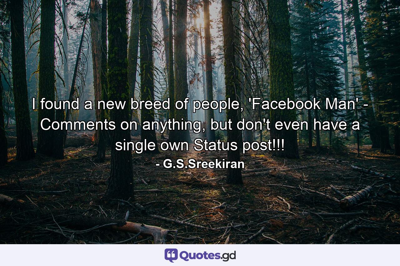 I found a new breed of people, 'Facebook Man' - Comments on anything, but don't even have a single own Status post!!! - Quote by G.S.Sreekiran