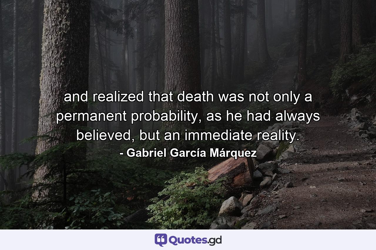 and realized that death was not only a permanent probability, as he had always believed, but an immediate reality. - Quote by Gabriel García Márquez