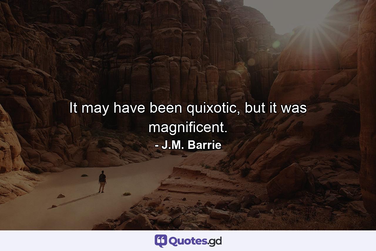 It may have been quixotic, but it was magnificent. - Quote by J.M. Barrie