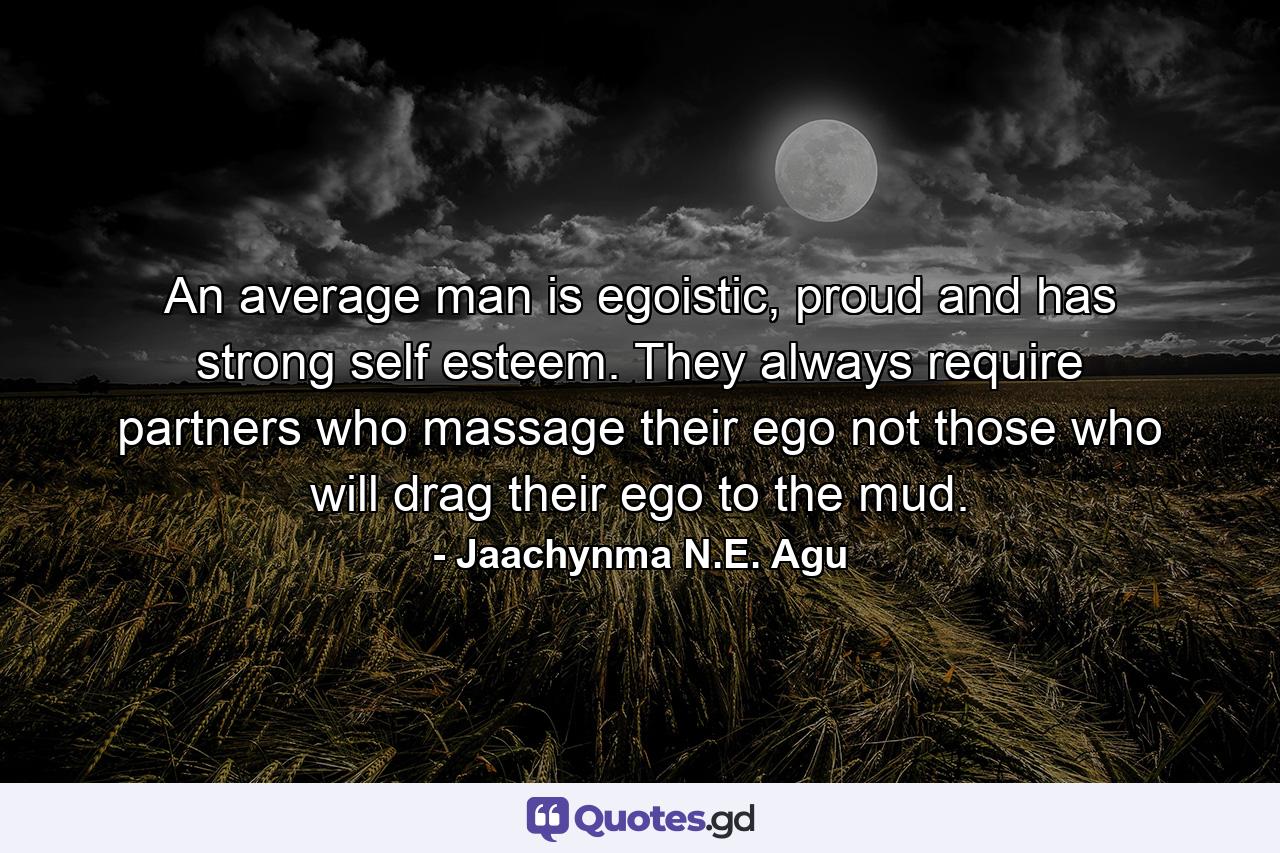 An average man is egoistic, proud and has strong self esteem. They always require partners who massage their ego not those who will drag their ego to the mud. - Quote by Jaachynma N.E. Agu