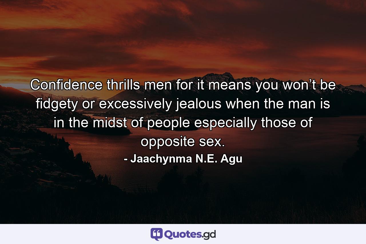 Confidence thrills men for it means you won’t be fidgety or excessively jealous when the man is in the midst of people especially those of opposite sex. - Quote by Jaachynma N.E. Agu