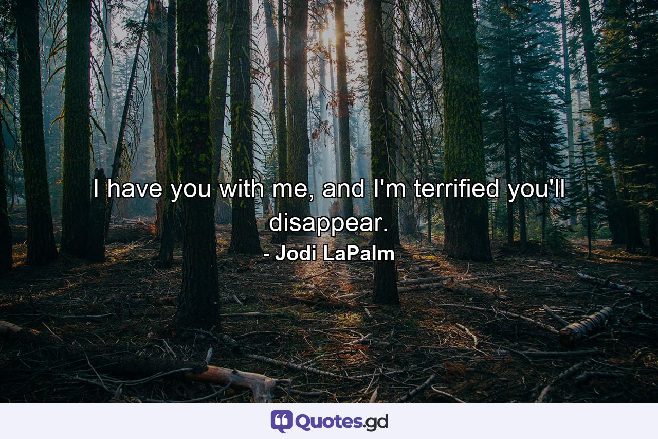 I have you with me, and I'm terrified you'll disappear. - Quote by Jodi LaPalm