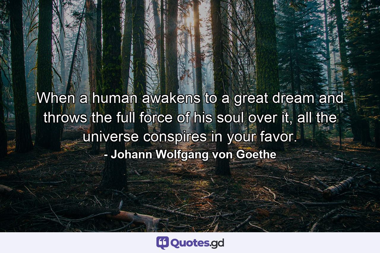 When a human awakens to a great dream and throws the full force of his soul over it, all the universe conspires in your favor. - Quote by Johann Wolfgang von Goethe