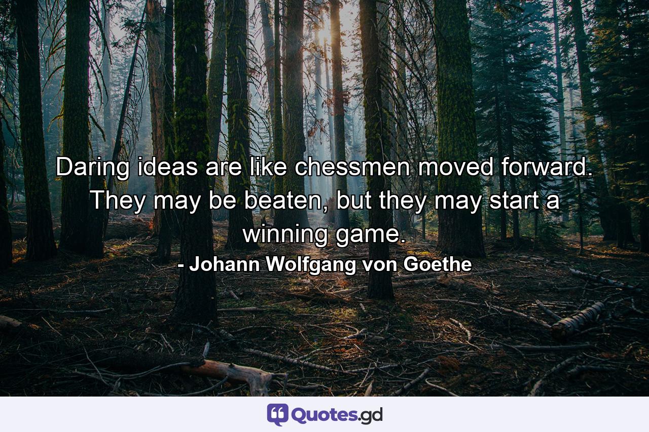 Daring ideas are like chessmen moved forward. They may be beaten, but they may start a winning game. - Quote by Johann Wolfgang von Goethe