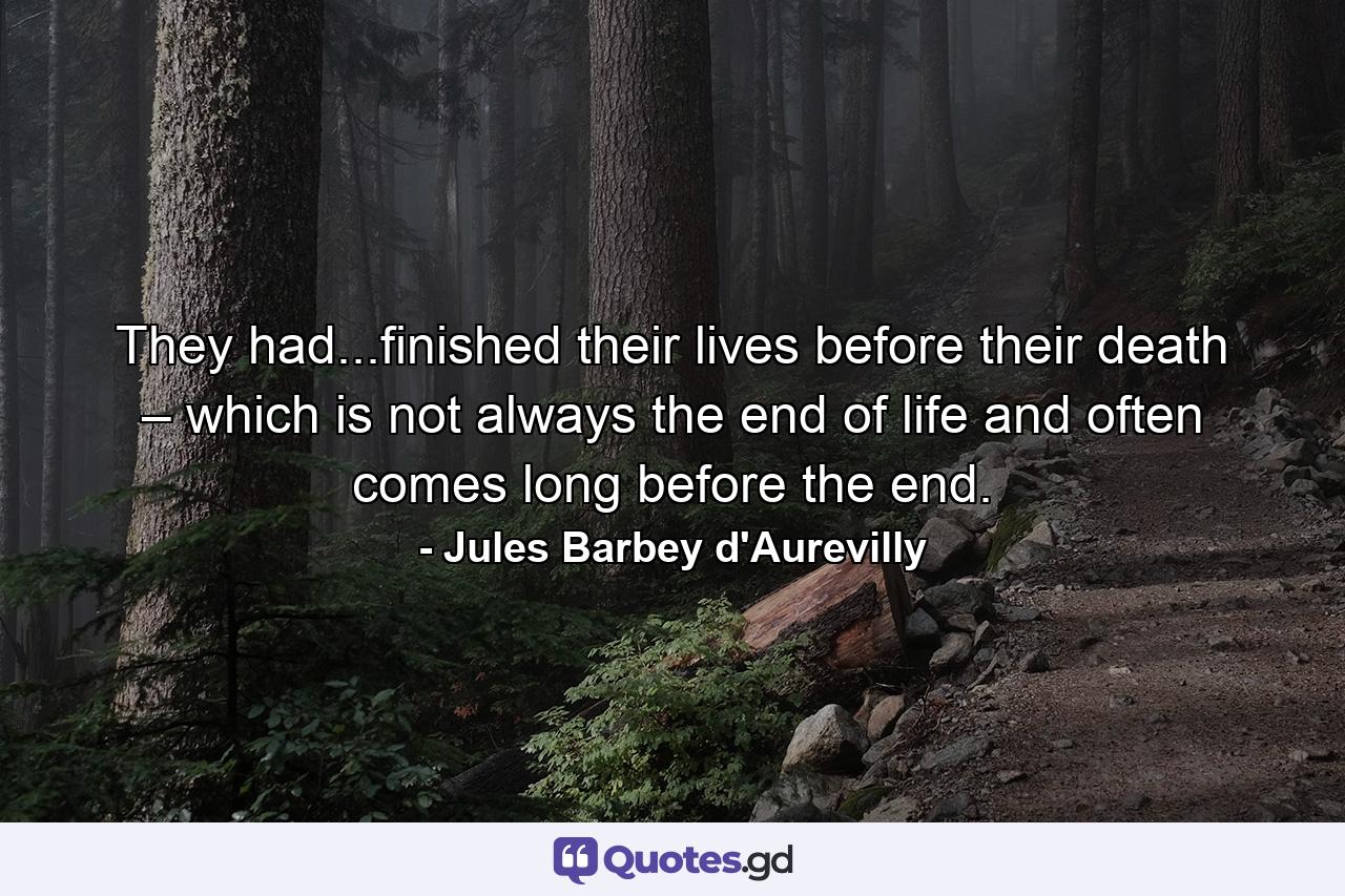 They had...finished their lives before their death – which is not always the end of life and often comes long before the end. - Quote by Jules Barbey d'Aurevilly