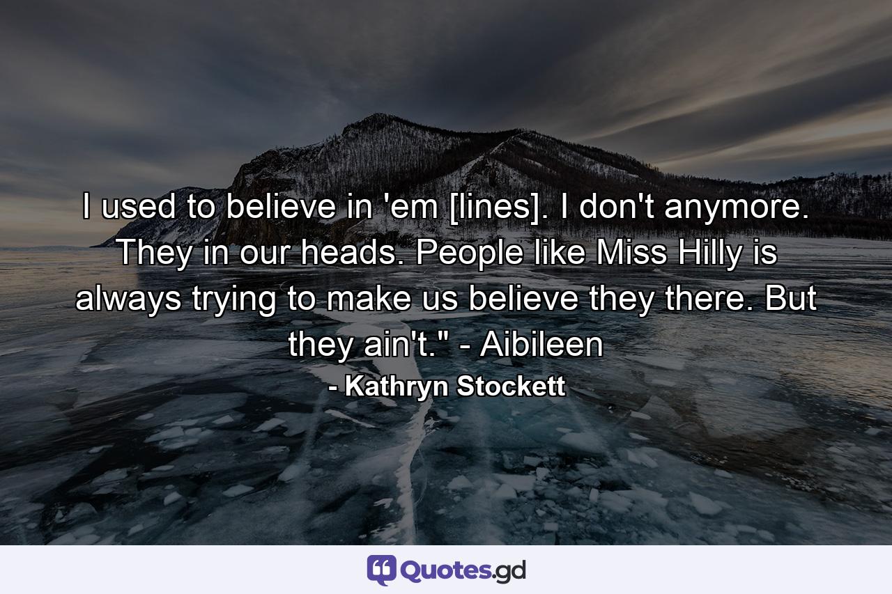 I used to believe in 'em [lines]. I don't anymore. They in our heads. People like Miss Hilly is always trying to make us believe they there. But they ain't.