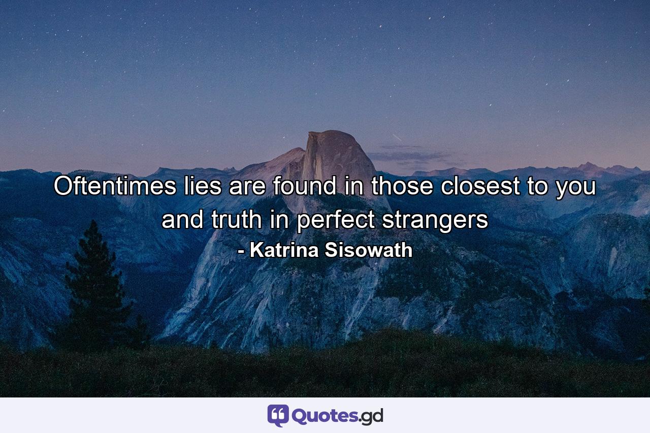 Oftentimes lies are found in those closest to you and truth in perfect strangers - Quote by Katrina Sisowath