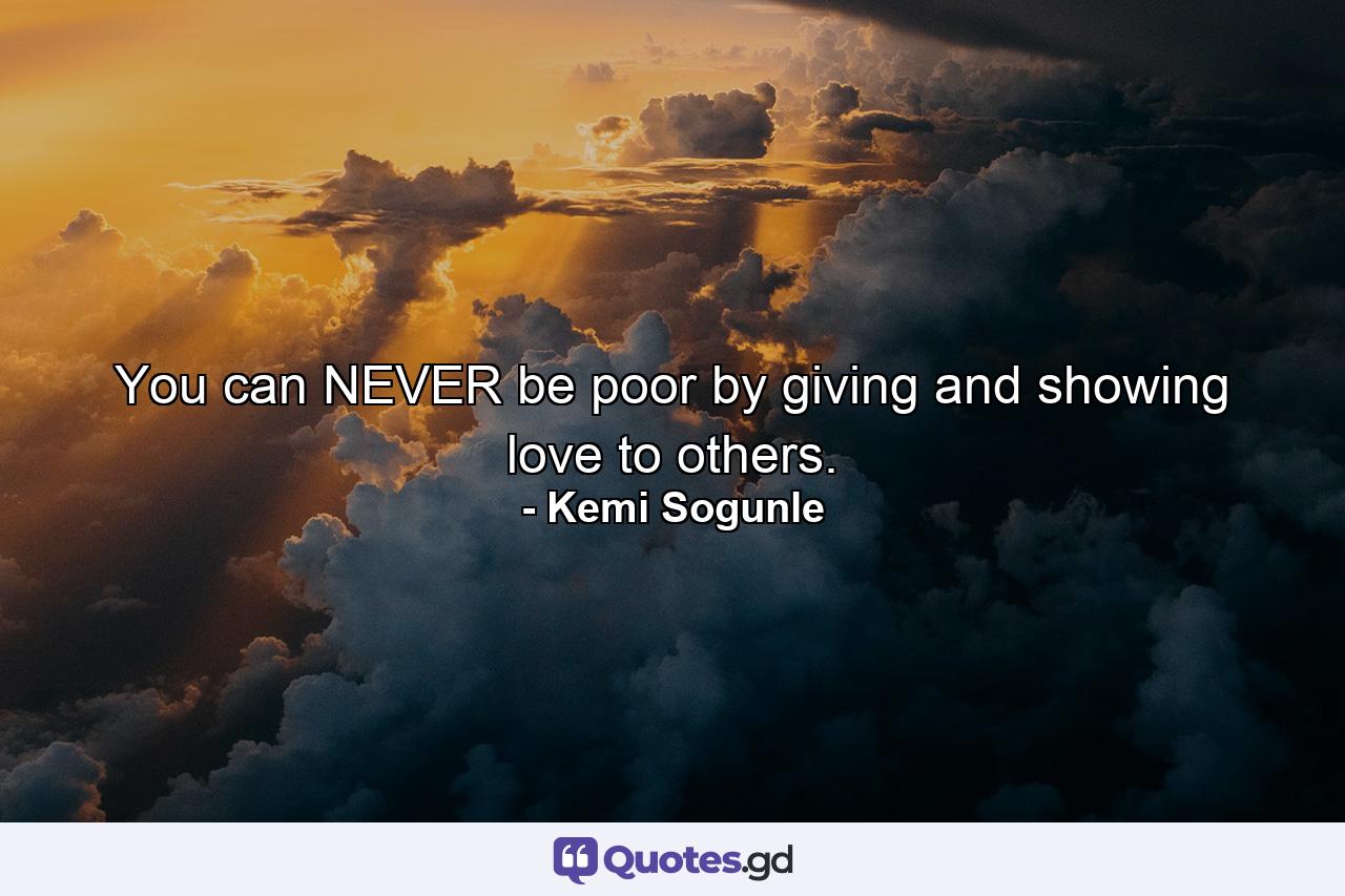 You can NEVER be poor by giving and showing love to others. - Quote by Kemi Sogunle