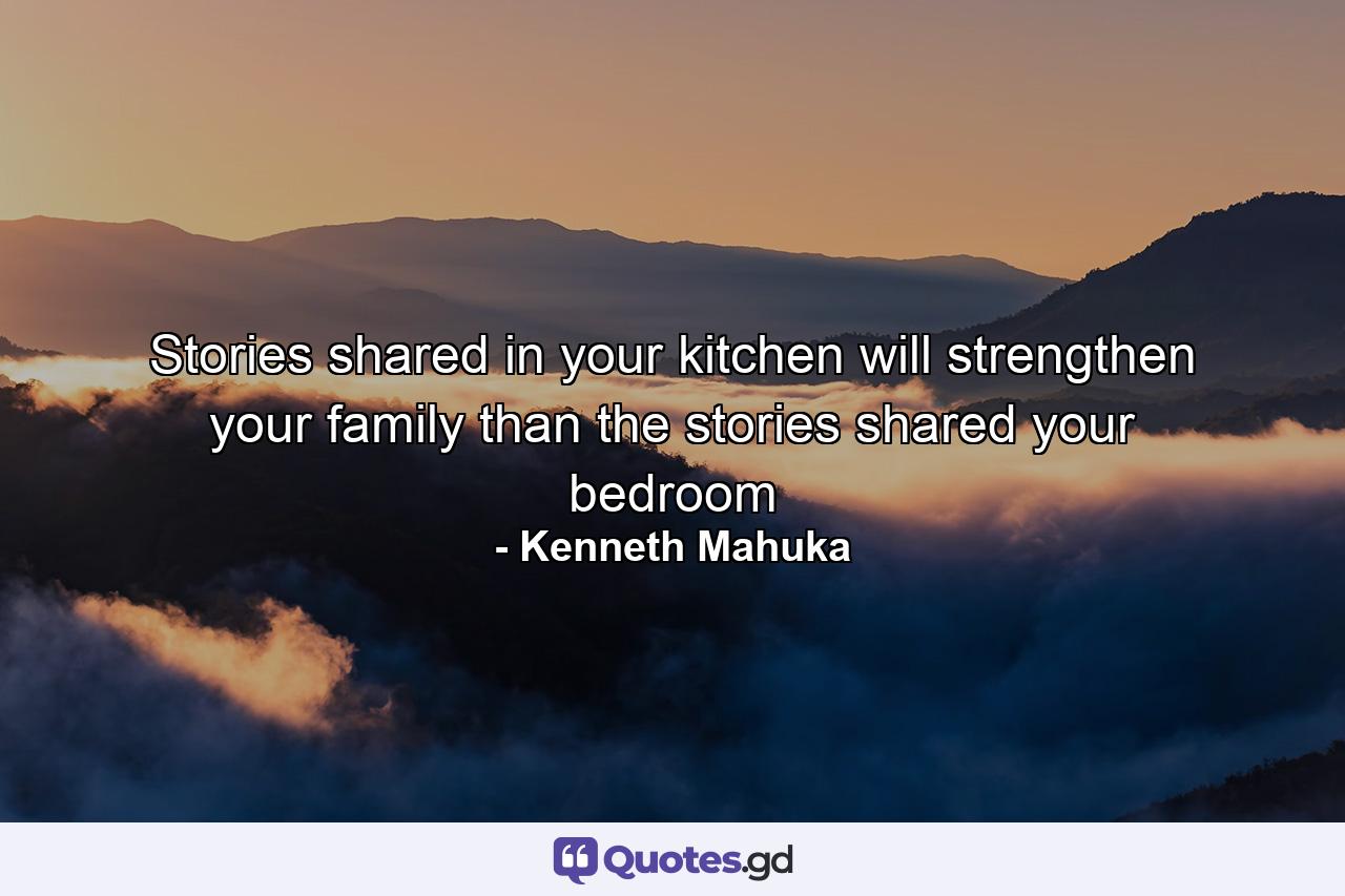 Stories shared in your kitchen will strengthen your family than the stories shared your bedroom - Quote by Kenneth Mahuka