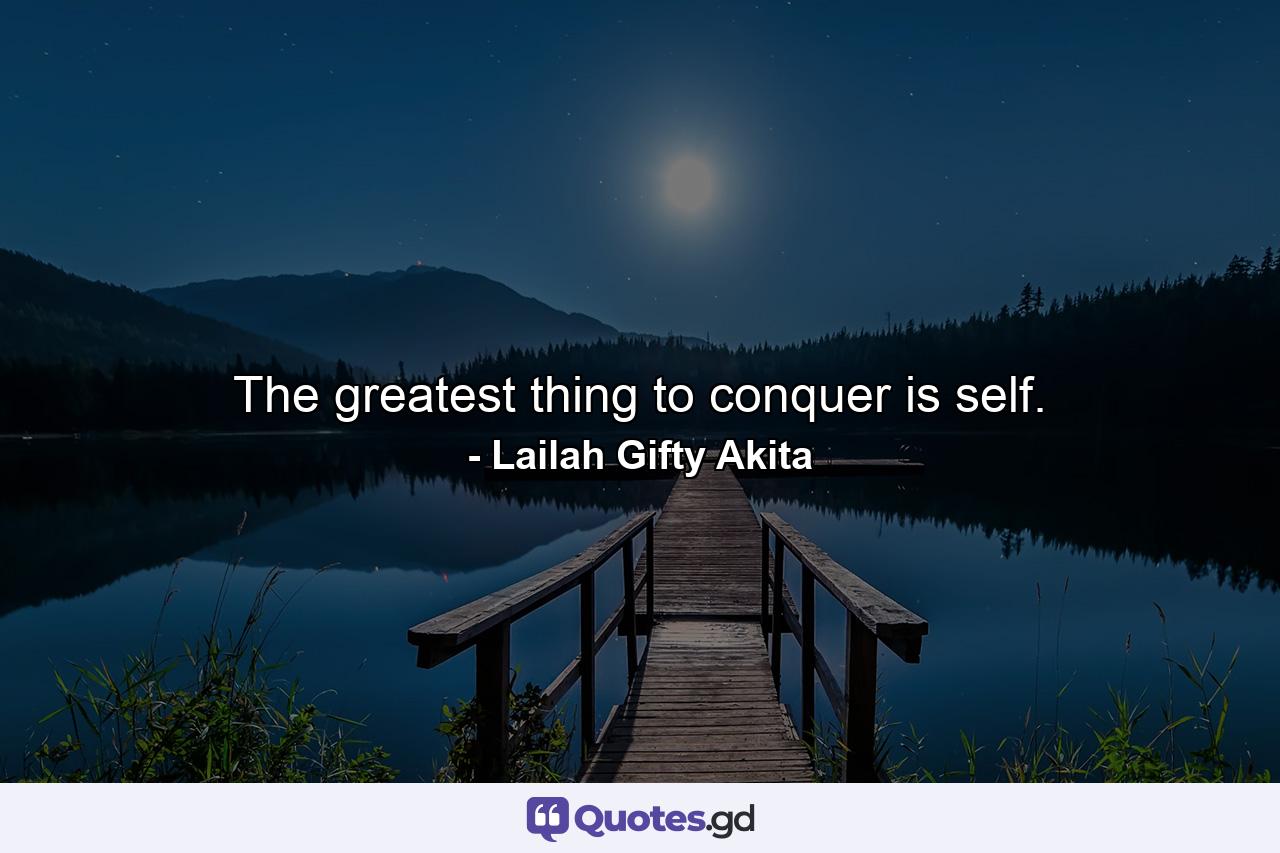 The greatest thing to conquer is self. - Quote by Lailah Gifty Akita