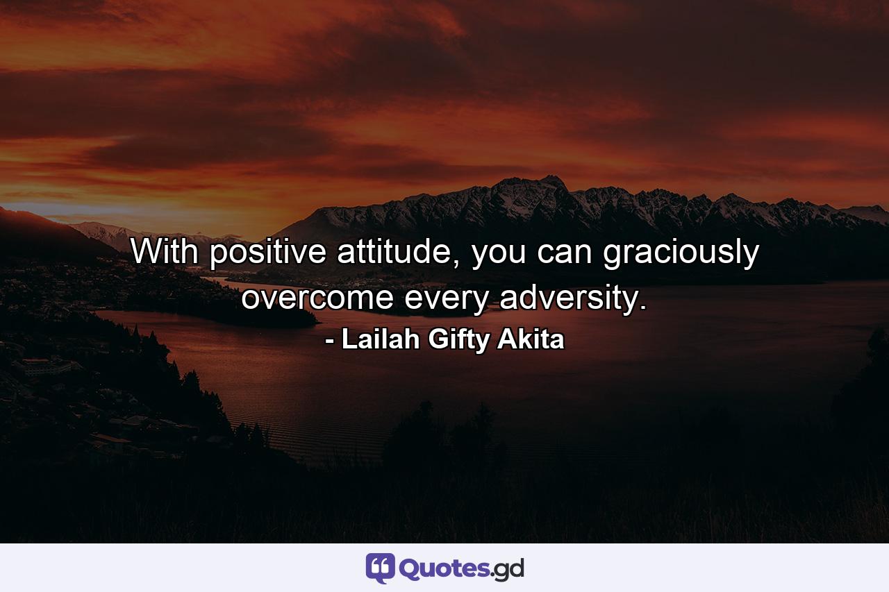 With positive attitude, you can graciously overcome every adversity. - Quote by Lailah Gifty Akita