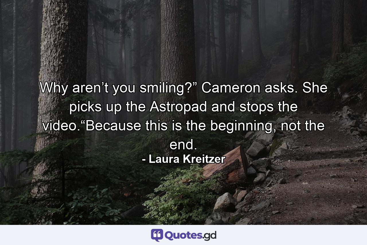 Why aren’t you smiling?” Cameron asks. She picks up the Astropad and stops the video.“Because this is the beginning, not the end. - Quote by Laura Kreitzer