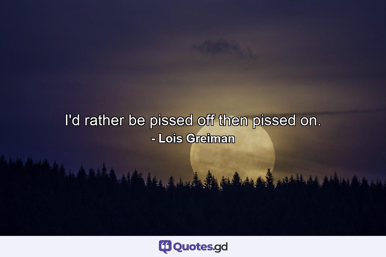 I'd rather be pissed off then pissed on. - Quote by Lois Greiman