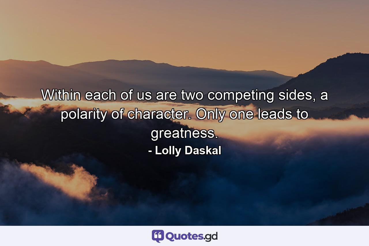 Within each of us are two competing sides, a polarity of character. Only one leads to greatness. - Quote by Lolly Daskal